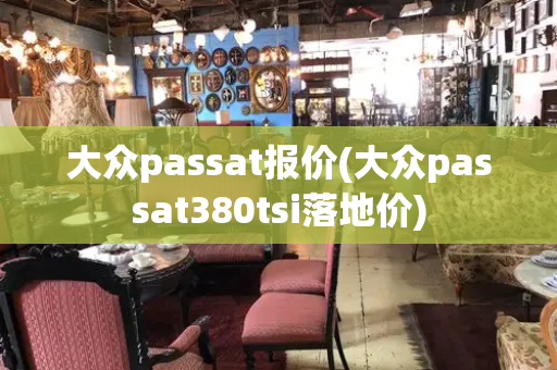 大众passat报价(大众passat380tsi落地价)