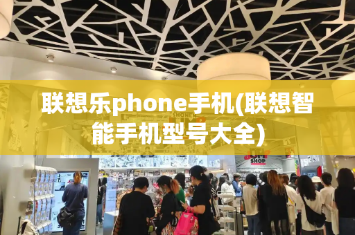 联想乐phone手机(联想智能手机型号大全)-第1张图片-星选测评