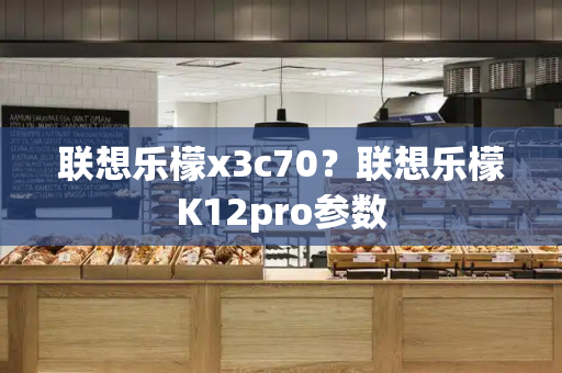 联想乐檬x3c70？联想乐檬K12pro参数-第1张图片-星选测评