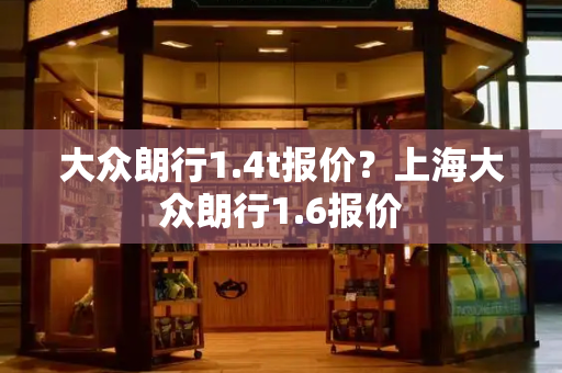 大众朗行1.4t报价？上海大众朗行1.6报价