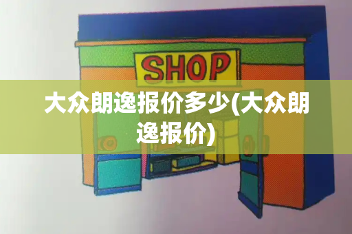 大众朗逸报价多少(大众朗逸报价)