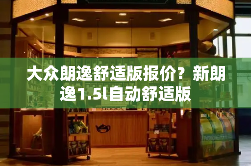 大众朗逸舒适版报价？新朗逸1.5l自动舒适版