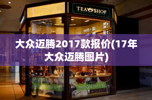 大众迈腾2017款报价(17年大众迈腾图片)