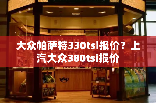 大众帕萨特330tsi报价？上汽大众380tsi报价