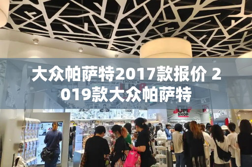 大众帕萨特2017款报价 2019款大众帕萨特