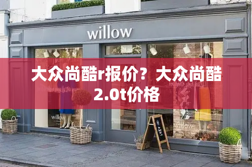 大众尚酷r报价？大众尚酷2.0t价格