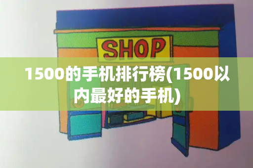 1500的手机排行榜(1500以内最好的手机)