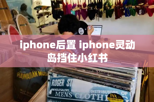 iphone后置 iphone灵动岛挡住小红书