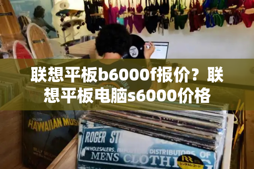 联想平板b6000f报价？联想平板电脑s6000价格