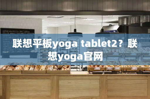 联想平板yoga tablet2？联想yoga官网-第1张图片-星选测评