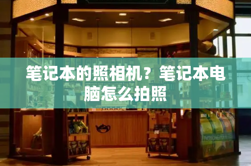 笔记本的照相机？笔记本电脑怎么拍照