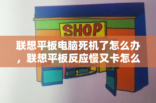 联想平板电脑死机了怎么办，联想平板反应慢又卡怎么办-第1张图片-星选测评