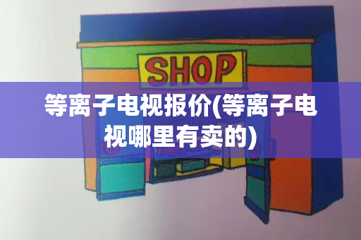 等离子电视报价(等离子电视哪里有卖的)