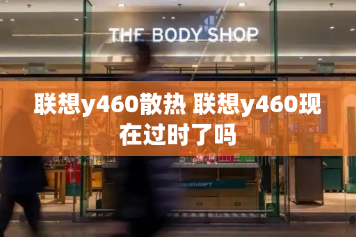 联想y460散热 联想y460现在过时了吗