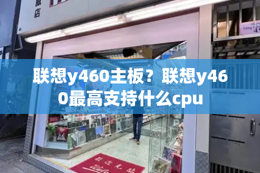 联想y460主板？联想y460最高支持什么cpu