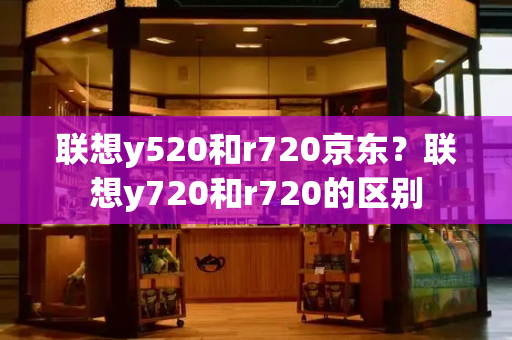 联想y520和r720京东？联想y720和r720的区别-第1张图片-星选测评