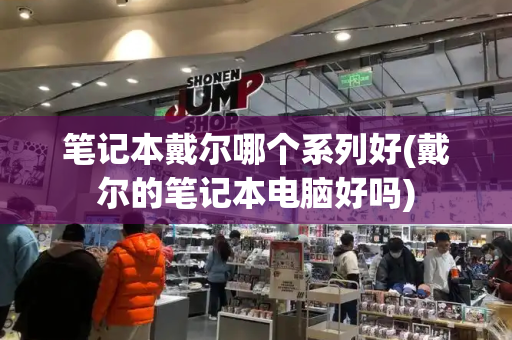 笔记本戴尔哪个系列好(戴尔的笔记本电脑好吗)