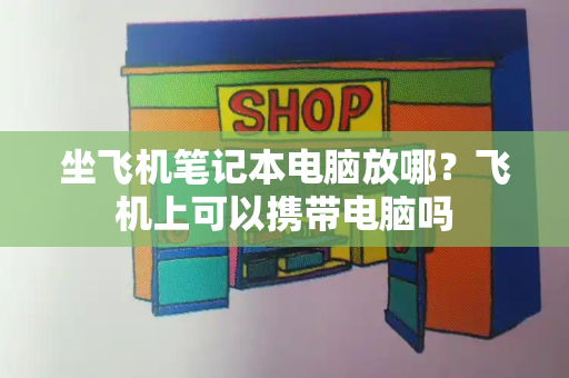 坐飞机笔记本电脑放哪？飞机上可以携带电脑吗