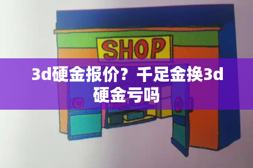 3d硬金报价？千足金换3d硬金亏吗