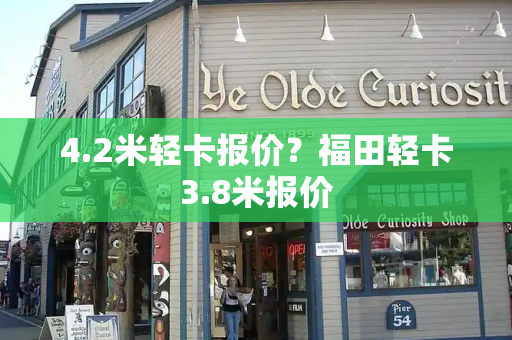 4.2米轻卡报价？福田轻卡3.8米报价