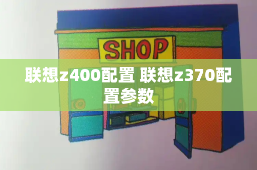 联想z400配置 联想z370配置参数-第1张图片-星选测评