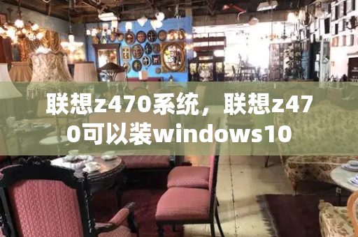 联想z470系统，联想z470可以装windows10