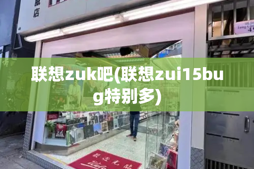 联想zuk吧(联想zui15bug特别多)-第1张图片-星选测评