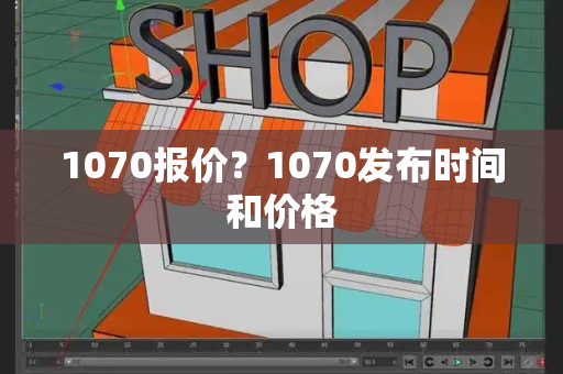 1070报价？1070发布时间和价格