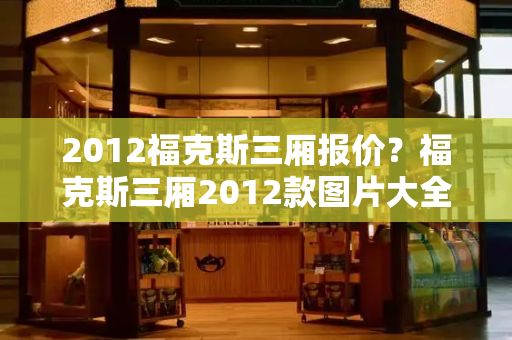 2012福克斯三厢报价？福克斯三厢2012款图片大全