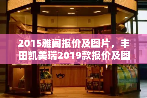 2015雅阁报价及图片，丰田凯美瑞2019款报价及图片