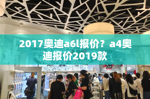 2017奥迪a6l报价？a4奥迪报价2019款