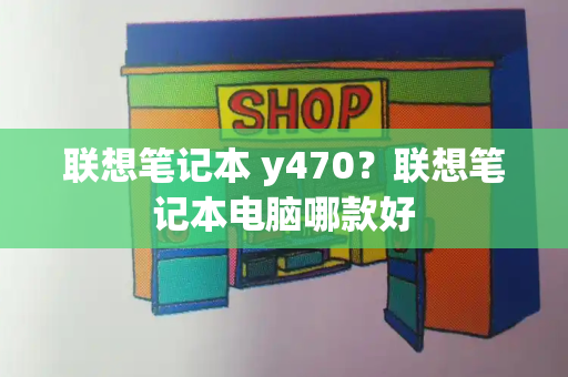 联想笔记本 y470？联想笔记本电脑哪款好-第1张图片-星选测评