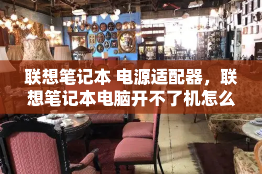 联想笔记本 电源适配器，联想笔记本电脑开不了机怎么办-第1张图片-星选测评