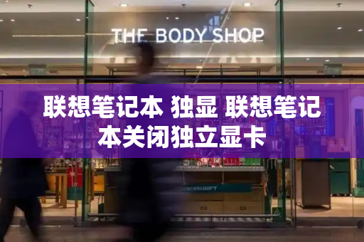 联想笔记本 独显 联想笔记本关闭独立显卡-第1张图片-星选测评