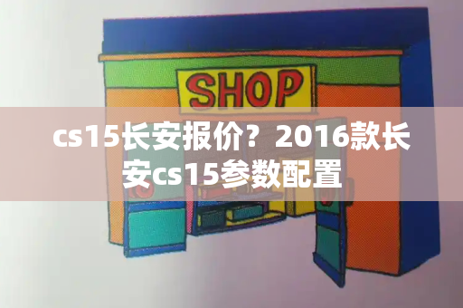 cs15长安报价？2016款长安cs15参数配置