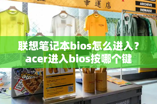 联想笔记本bios怎么进入？acer进入bios按哪个键