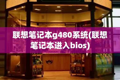 联想笔记本g480系统(联想笔记本进入bios)-第1张图片-星选测评