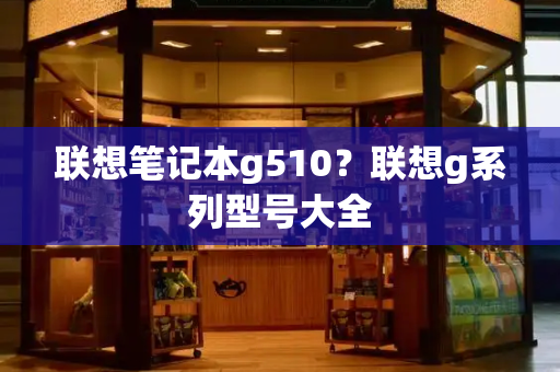 联想笔记本g510？联想g系列型号大全-第1张图片-星选测评