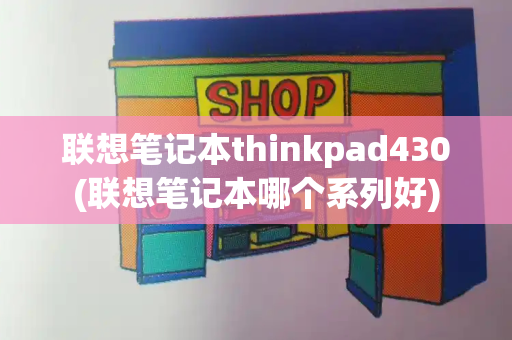 联想笔记本thinkpad430(联想笔记本哪个系列好)-第1张图片-星选测评