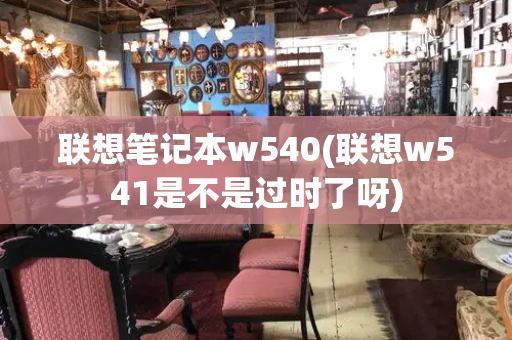 联想笔记本w540(联想w541是不是过时了呀)-第1张图片-星选测评