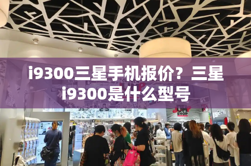 i9300三星手机报价？三星i9300是什么型号