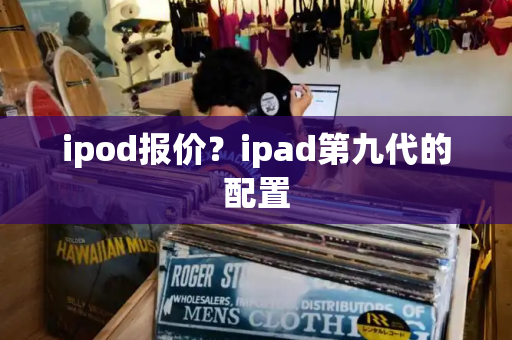 ipod报价？ipad第九代的配置