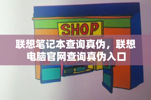 联想笔记本查询真伪，联想电脑官网查询真伪入口