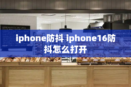 iphone防抖 iphone16防抖怎么打开-第1张图片-星选测评