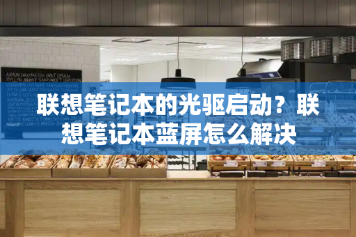 联想笔记本的光驱启动？联想笔记本蓝屏怎么解决