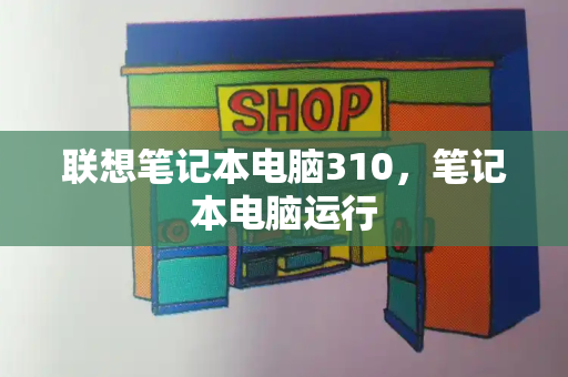 联想笔记本电脑310，笔记本电脑运行-第1张图片-星选测评