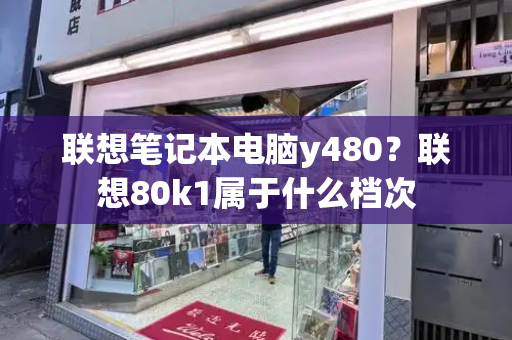 联想笔记本电脑y480？联想80k1属于什么档次-第1张图片-星选测评