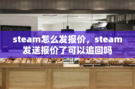 steam怎么发报价，steam发送报价了可以追回吗