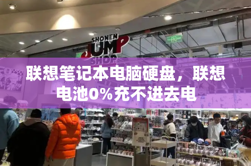 联想笔记本电脑硬盘，联想电池0%充不进去电