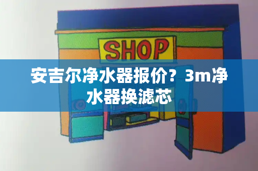 安吉尔净水器报价？3m净水器换滤芯